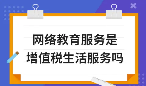 ​网络教育服务是增值税生活服务吗