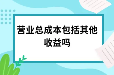 ​营业总成本包括其他收益吗