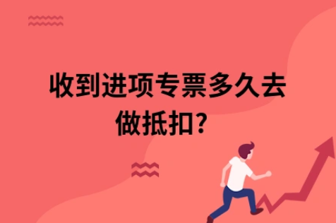 ​收到进项专票多久去做抵扣?