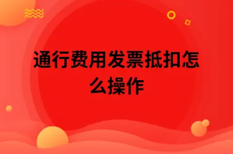 ​通行费用发票抵扣怎么操作