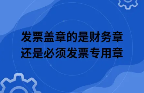 ​发票盖章的是财务章还是必须发票专用章