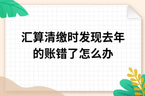 ​汇算清缴时发现去年的账错了怎么办